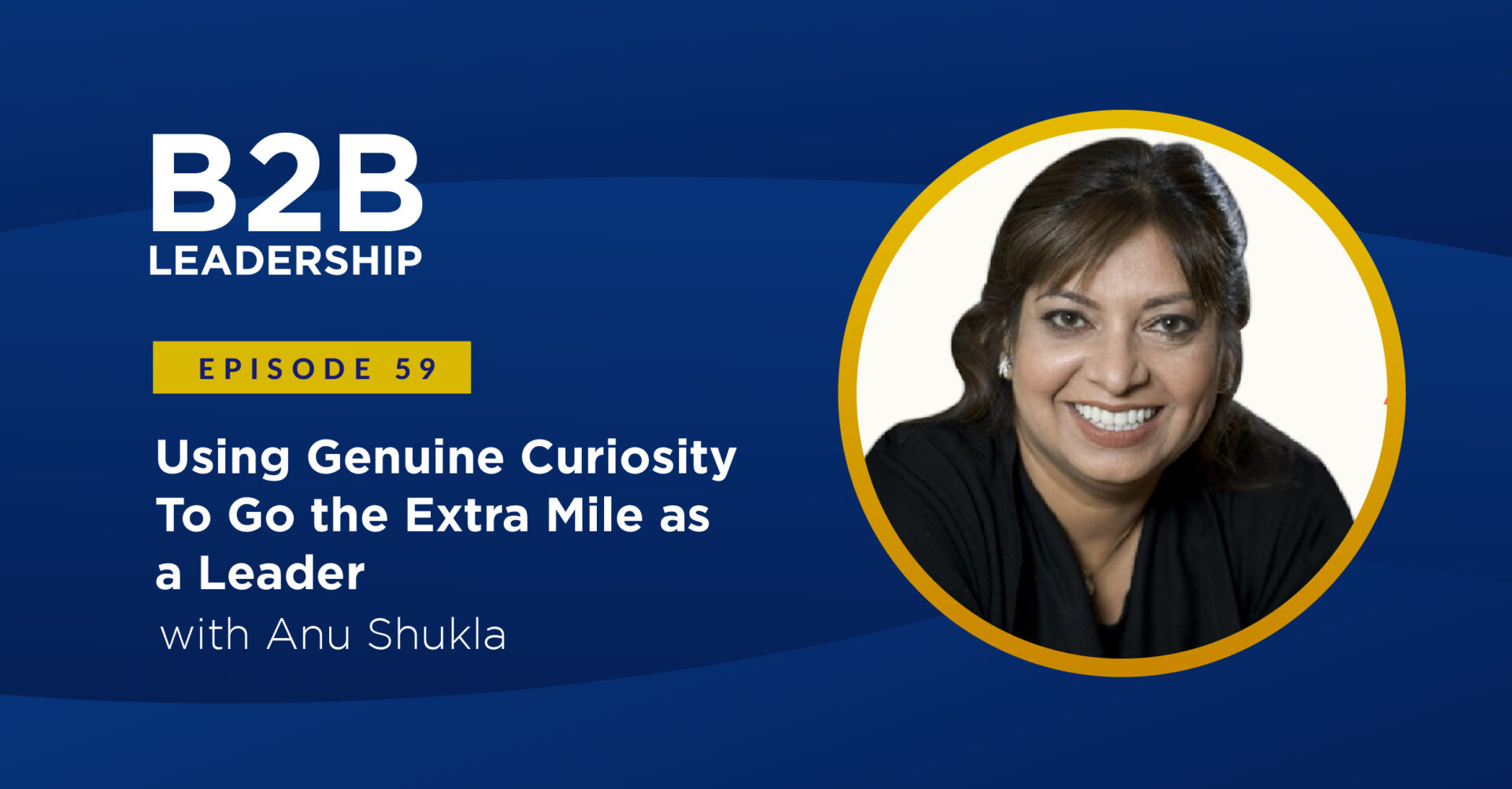 Using Genuine Curiosity To Go the Extra Mile as a Leader with Anu Shukla